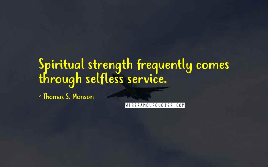 Thomas S. Monson Quotes: Spiritual strength frequently comes through selfless service.