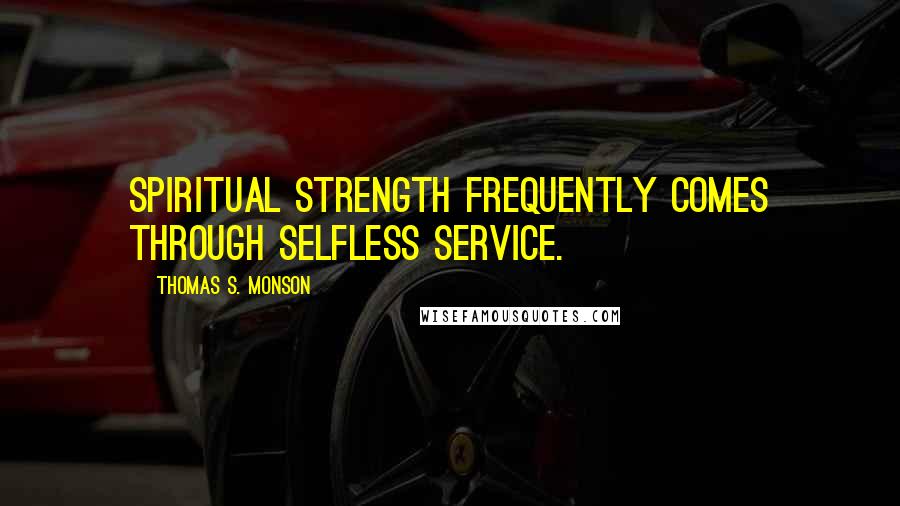 Thomas S. Monson Quotes: Spiritual strength frequently comes through selfless service.