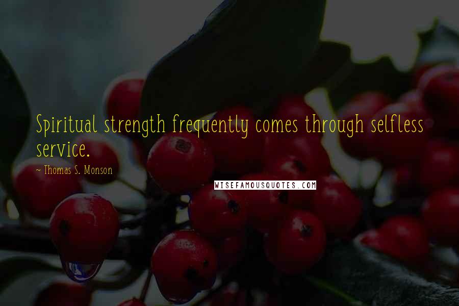 Thomas S. Monson Quotes: Spiritual strength frequently comes through selfless service.