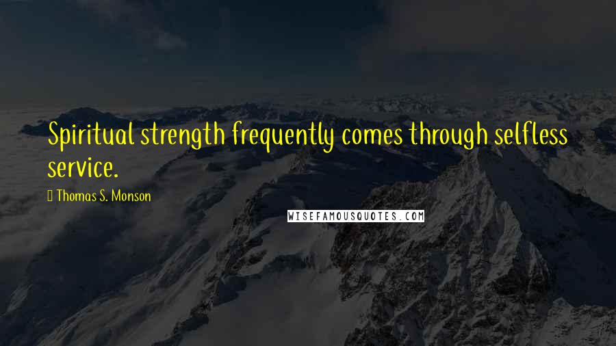Thomas S. Monson Quotes: Spiritual strength frequently comes through selfless service.