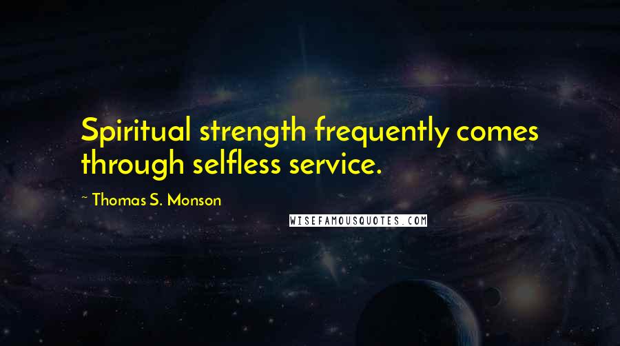 Thomas S. Monson Quotes: Spiritual strength frequently comes through selfless service.