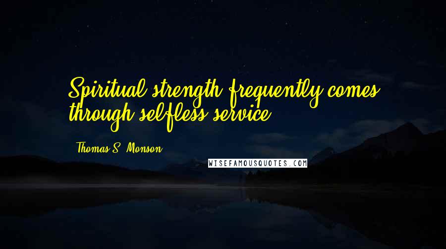 Thomas S. Monson Quotes: Spiritual strength frequently comes through selfless service.