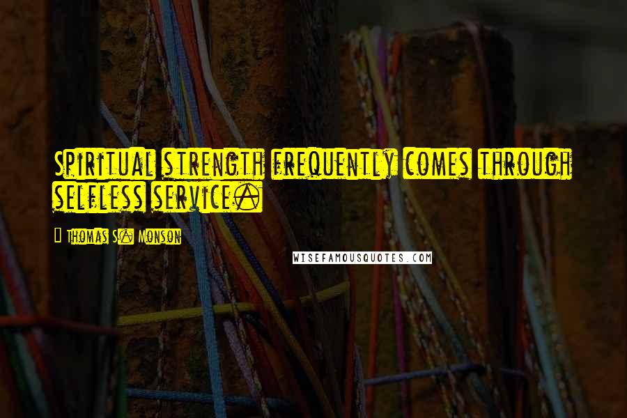 Thomas S. Monson Quotes: Spiritual strength frequently comes through selfless service.