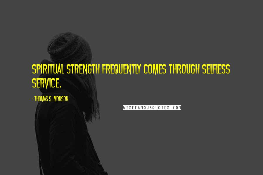 Thomas S. Monson Quotes: Spiritual strength frequently comes through selfless service.