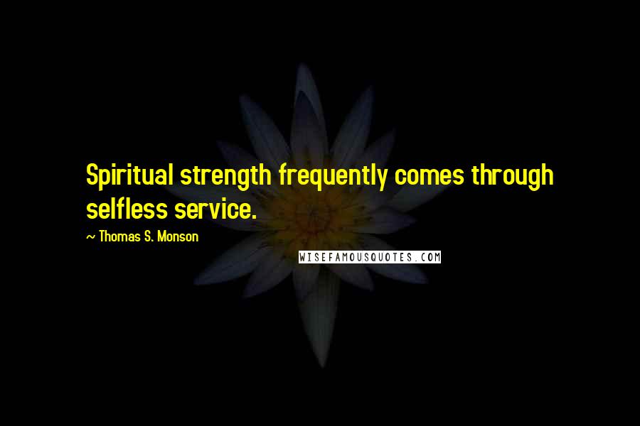 Thomas S. Monson Quotes: Spiritual strength frequently comes through selfless service.