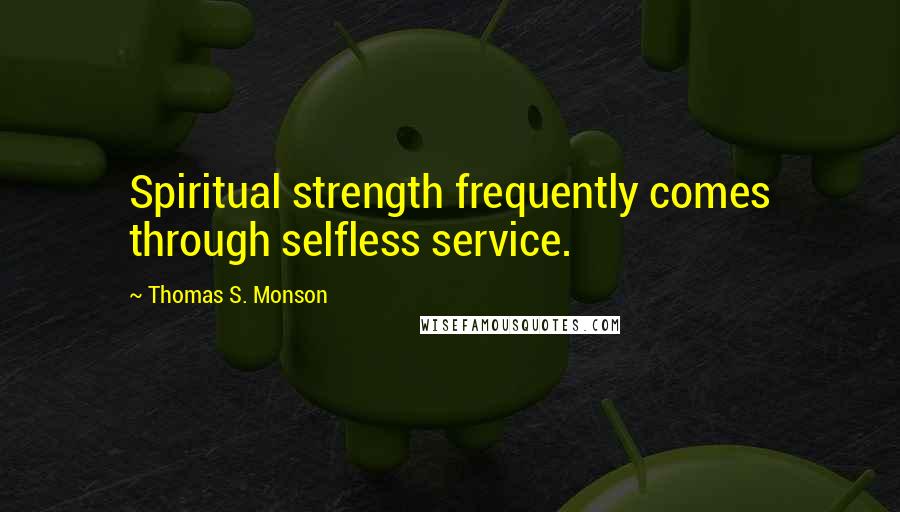 Thomas S. Monson Quotes: Spiritual strength frequently comes through selfless service.