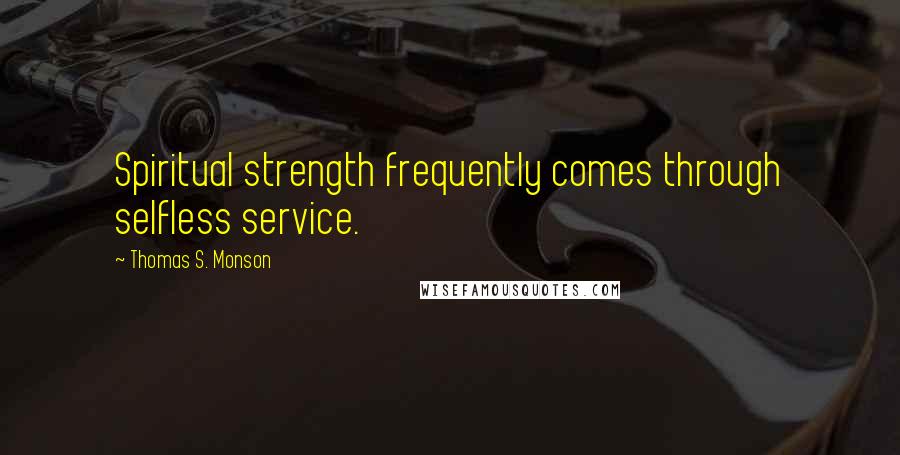 Thomas S. Monson Quotes: Spiritual strength frequently comes through selfless service.