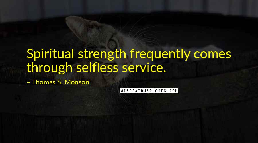 Thomas S. Monson Quotes: Spiritual strength frequently comes through selfless service.