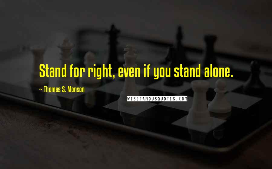 Thomas S. Monson Quotes: Stand for right, even if you stand alone.