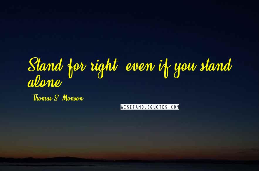 Thomas S. Monson Quotes: Stand for right, even if you stand alone.