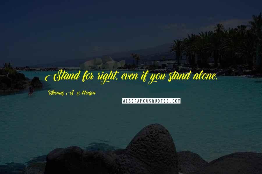 Thomas S. Monson Quotes: Stand for right, even if you stand alone.
