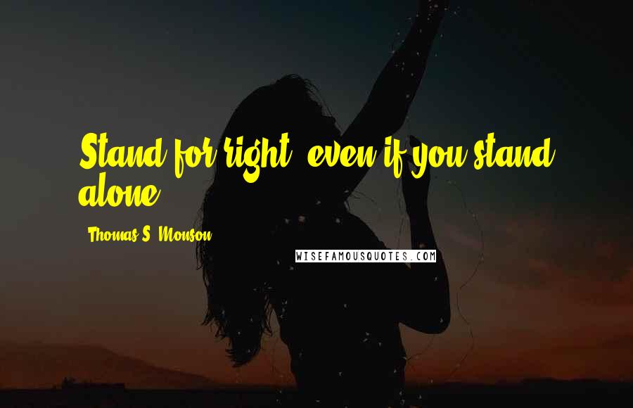 Thomas S. Monson Quotes: Stand for right, even if you stand alone.