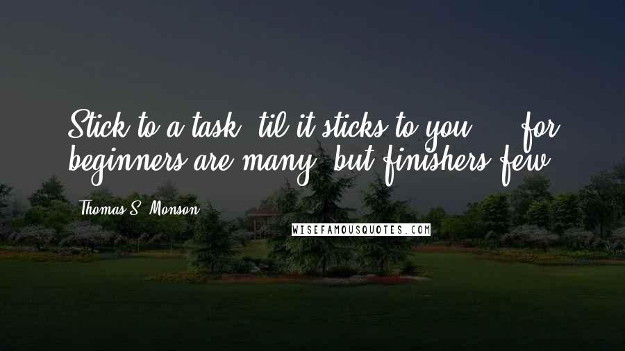 Thomas S. Monson Quotes: Stick to a task 'til it sticks to you ... for beginners are many, but finishers few.