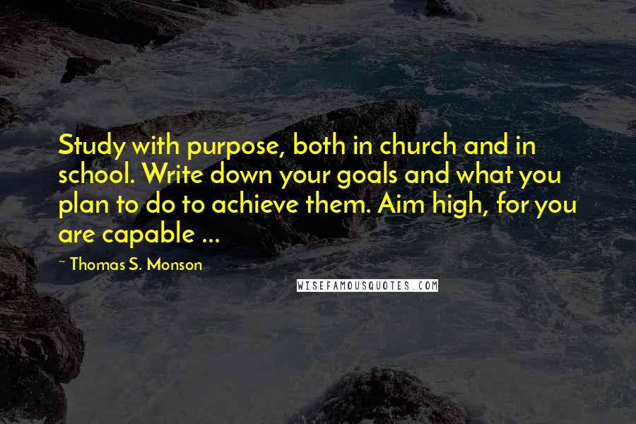 Thomas S. Monson Quotes: Study with purpose, both in church and in school. Write down your goals and what you plan to do to achieve them. Aim high, for you are capable ...