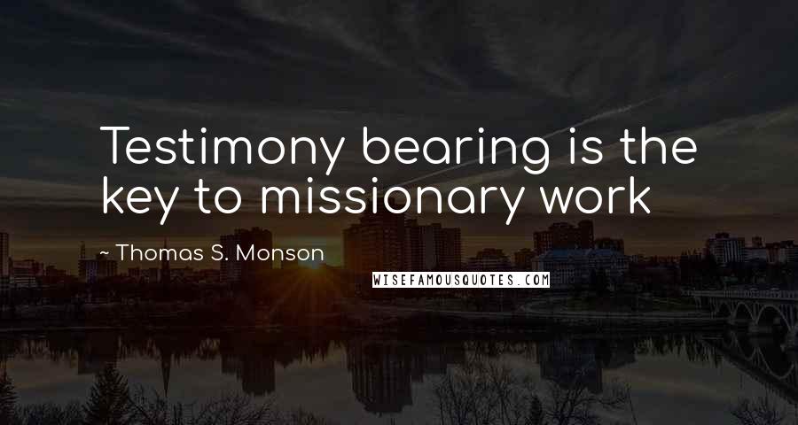 Thomas S. Monson Quotes: Testimony bearing is the key to missionary work