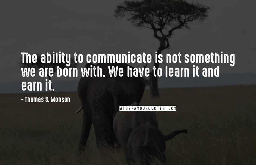 Thomas S. Monson Quotes: The ability to communicate is not something we are born with. We have to learn it and earn it.