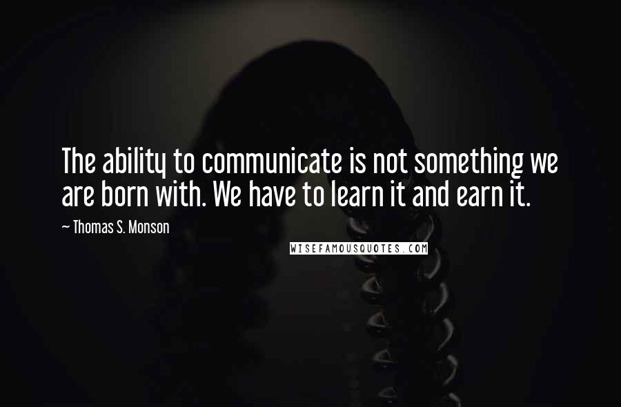 Thomas S. Monson Quotes: The ability to communicate is not something we are born with. We have to learn it and earn it.