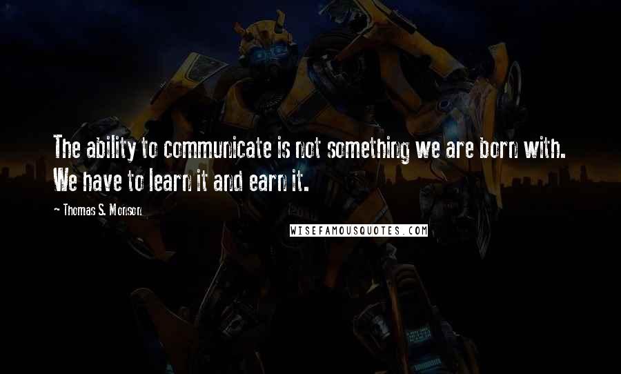 Thomas S. Monson Quotes: The ability to communicate is not something we are born with. We have to learn it and earn it.