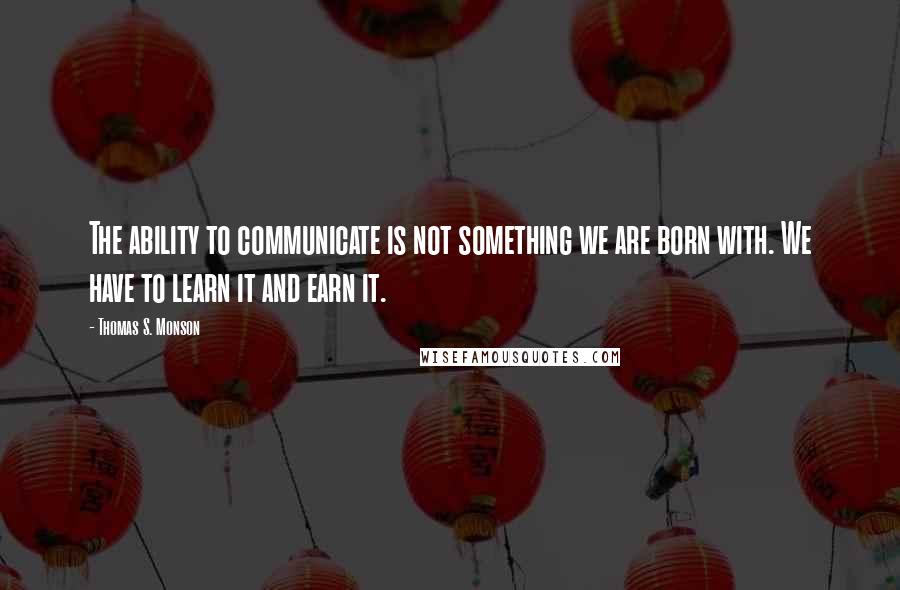 Thomas S. Monson Quotes: The ability to communicate is not something we are born with. We have to learn it and earn it.