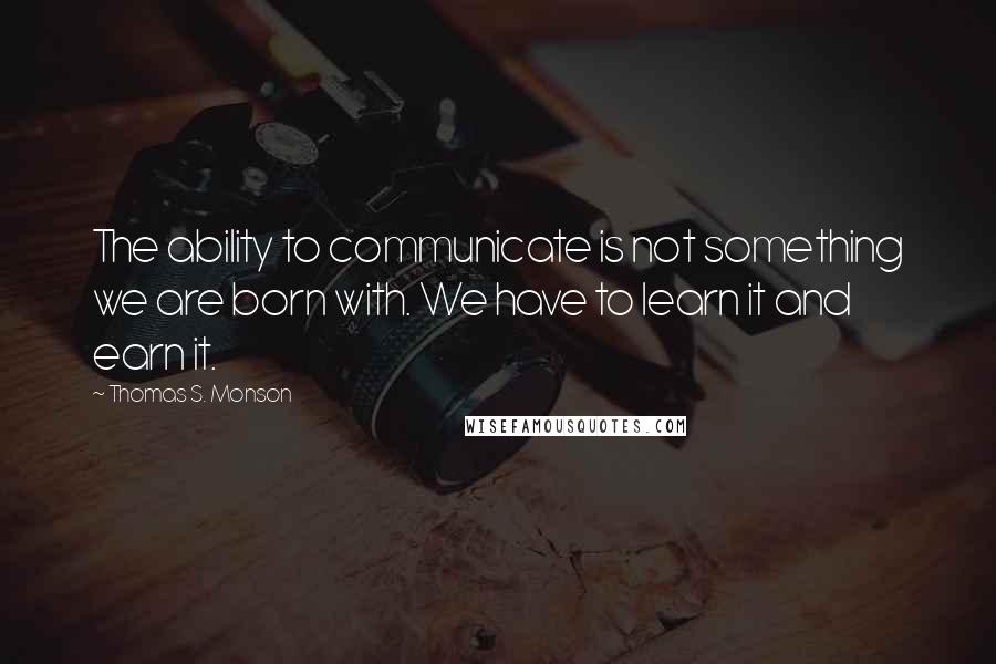 Thomas S. Monson Quotes: The ability to communicate is not something we are born with. We have to learn it and earn it.