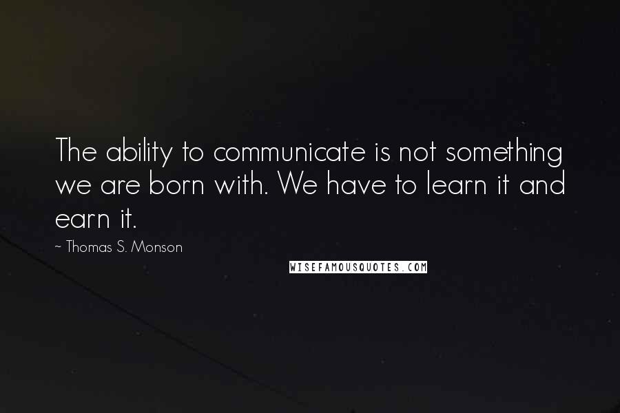 Thomas S. Monson Quotes: The ability to communicate is not something we are born with. We have to learn it and earn it.