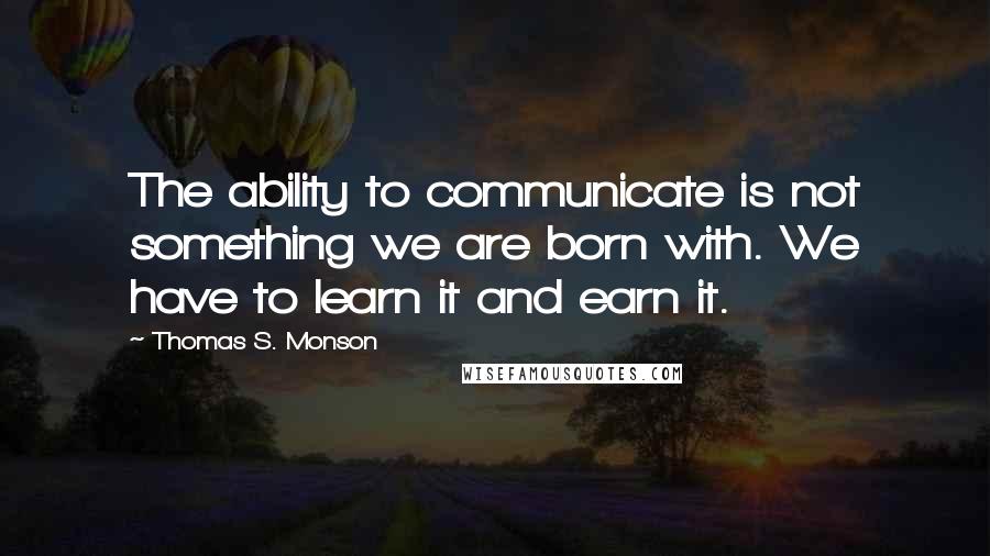 Thomas S. Monson Quotes: The ability to communicate is not something we are born with. We have to learn it and earn it.