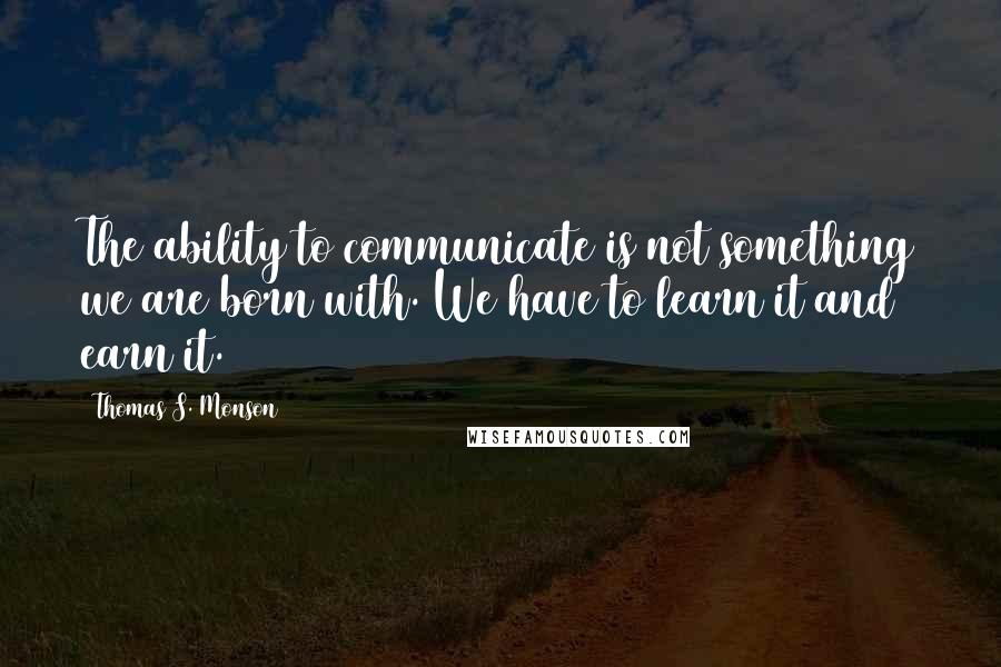 Thomas S. Monson Quotes: The ability to communicate is not something we are born with. We have to learn it and earn it.