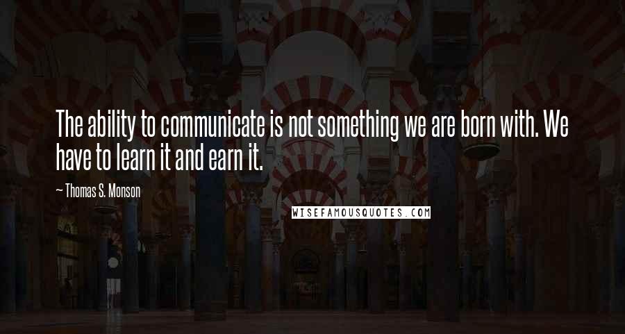 Thomas S. Monson Quotes: The ability to communicate is not something we are born with. We have to learn it and earn it.