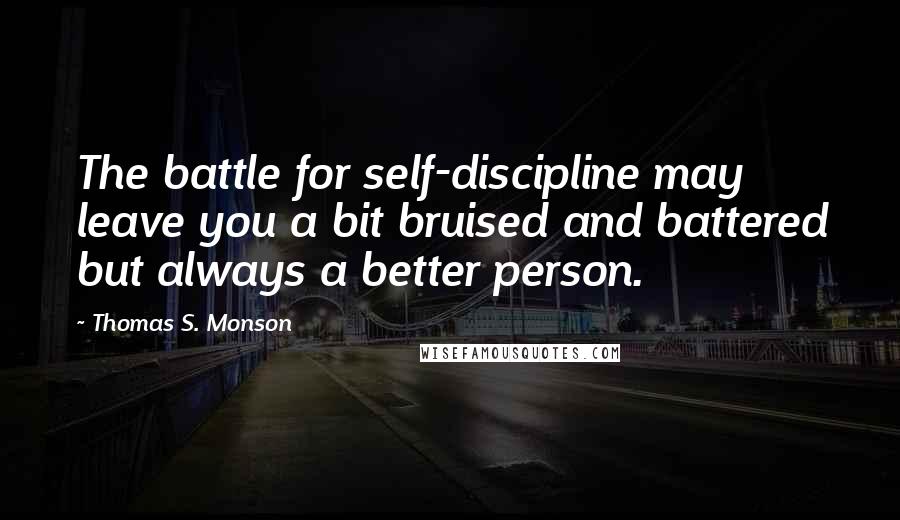 Thomas S. Monson Quotes: The battle for self-discipline may leave you a bit bruised and battered but always a better person.