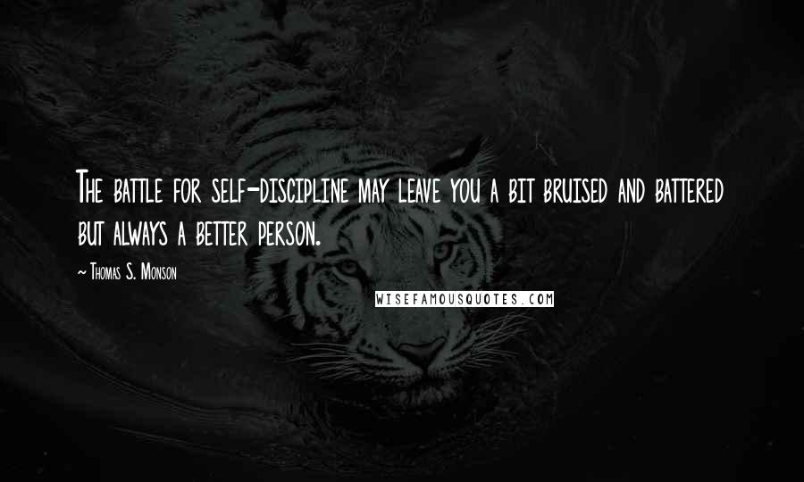 Thomas S. Monson Quotes: The battle for self-discipline may leave you a bit bruised and battered but always a better person.