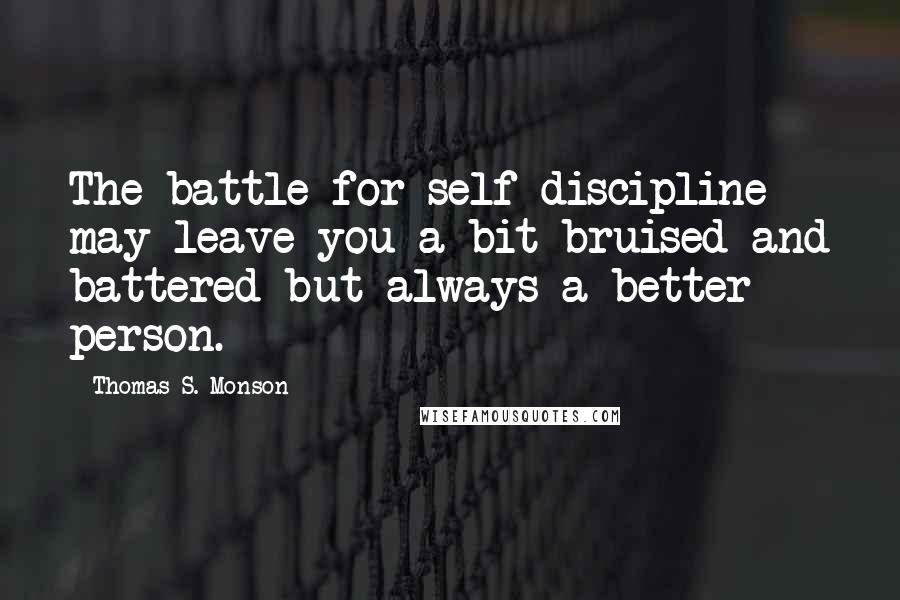 Thomas S. Monson Quotes: The battle for self-discipline may leave you a bit bruised and battered but always a better person.