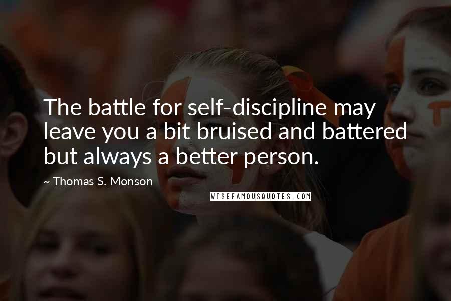 Thomas S. Monson Quotes: The battle for self-discipline may leave you a bit bruised and battered but always a better person.