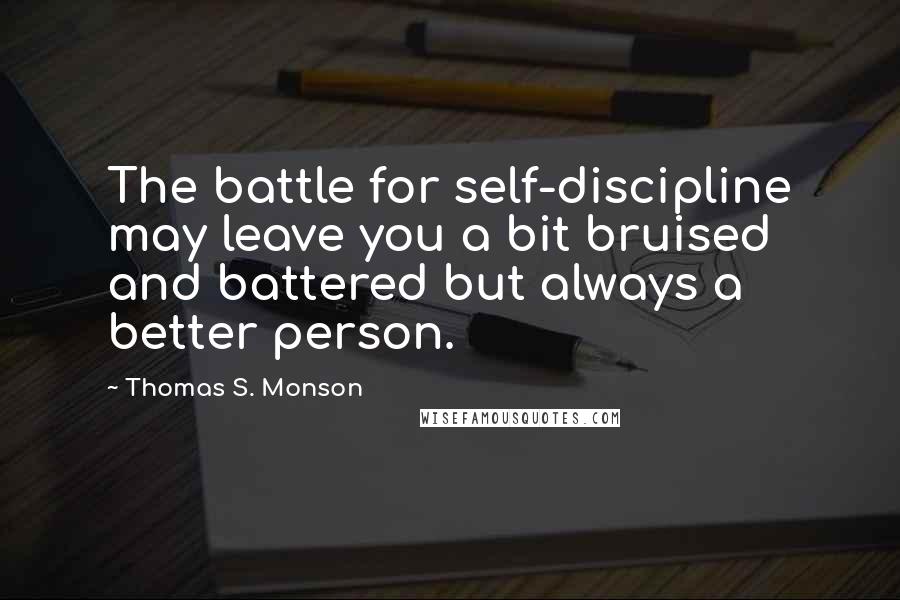 Thomas S. Monson Quotes: The battle for self-discipline may leave you a bit bruised and battered but always a better person.