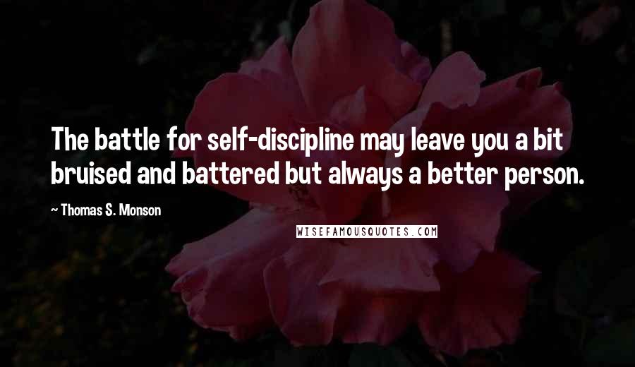 Thomas S. Monson Quotes: The battle for self-discipline may leave you a bit bruised and battered but always a better person.