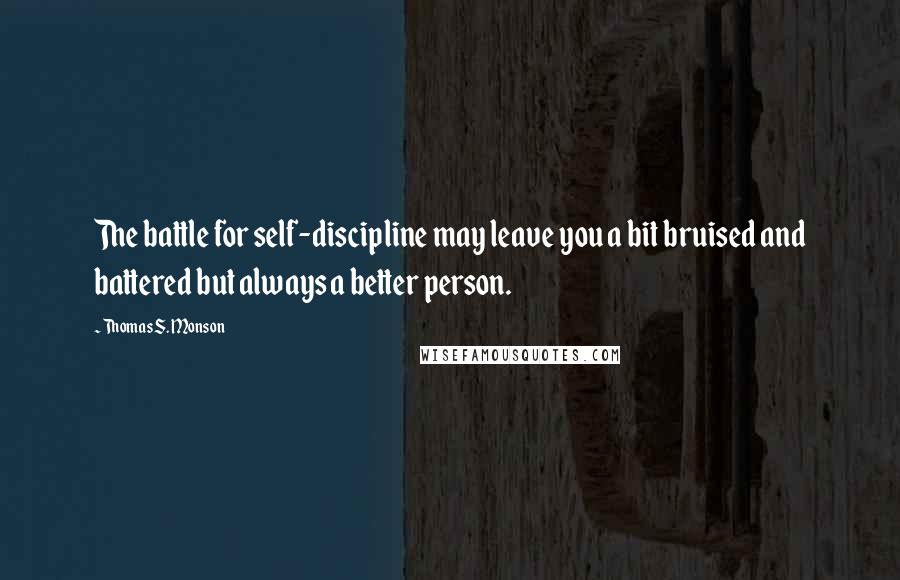 Thomas S. Monson Quotes: The battle for self-discipline may leave you a bit bruised and battered but always a better person.