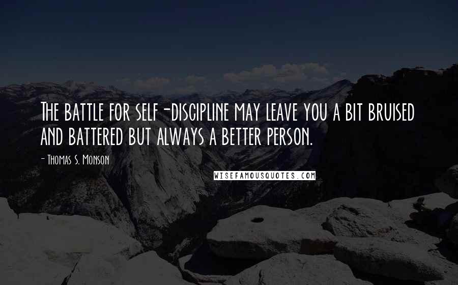 Thomas S. Monson Quotes: The battle for self-discipline may leave you a bit bruised and battered but always a better person.