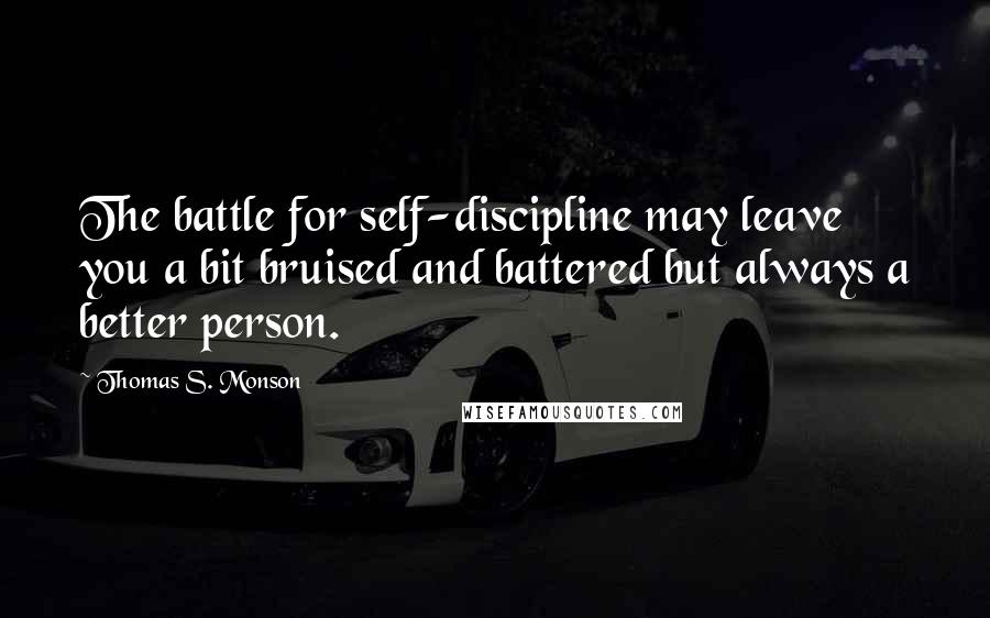 Thomas S. Monson Quotes: The battle for self-discipline may leave you a bit bruised and battered but always a better person.