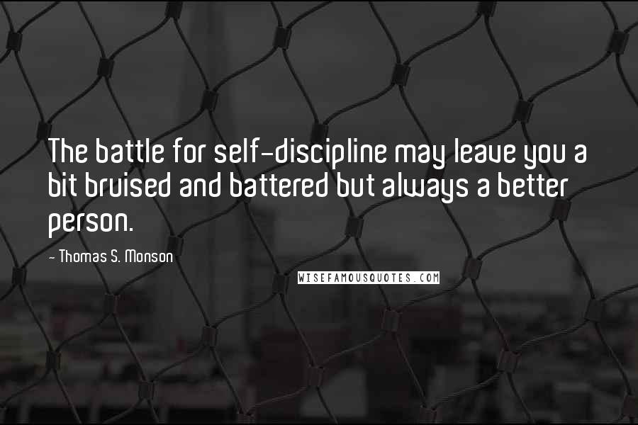 Thomas S. Monson Quotes: The battle for self-discipline may leave you a bit bruised and battered but always a better person.