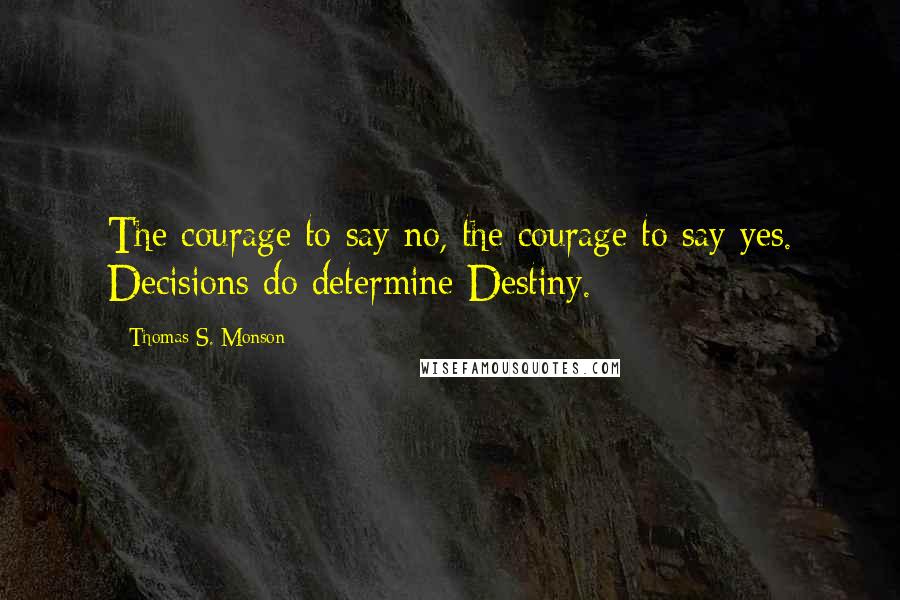 Thomas S. Monson Quotes: The courage to say no, the courage to say yes. Decisions do determine Destiny.