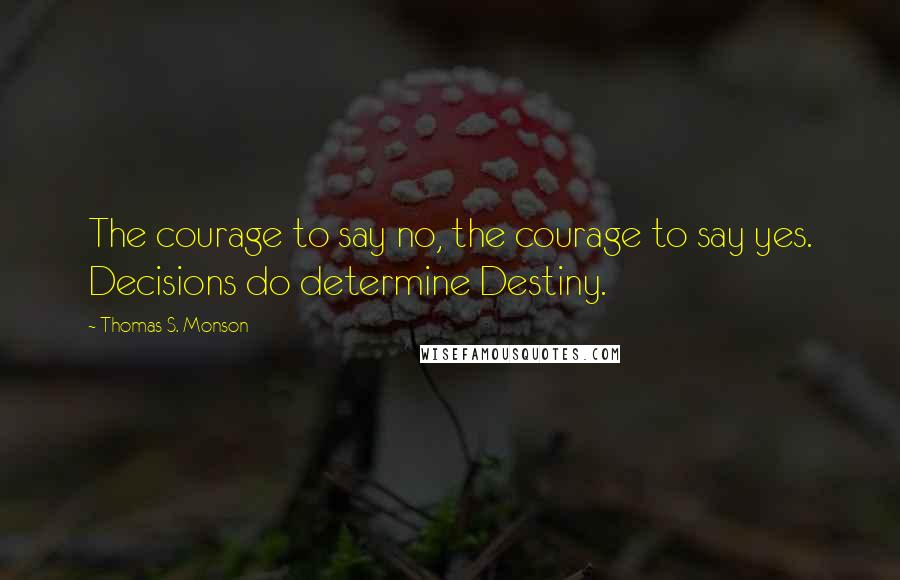 Thomas S. Monson Quotes: The courage to say no, the courage to say yes. Decisions do determine Destiny.