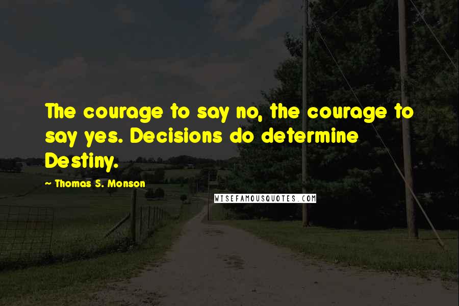 Thomas S. Monson Quotes: The courage to say no, the courage to say yes. Decisions do determine Destiny.