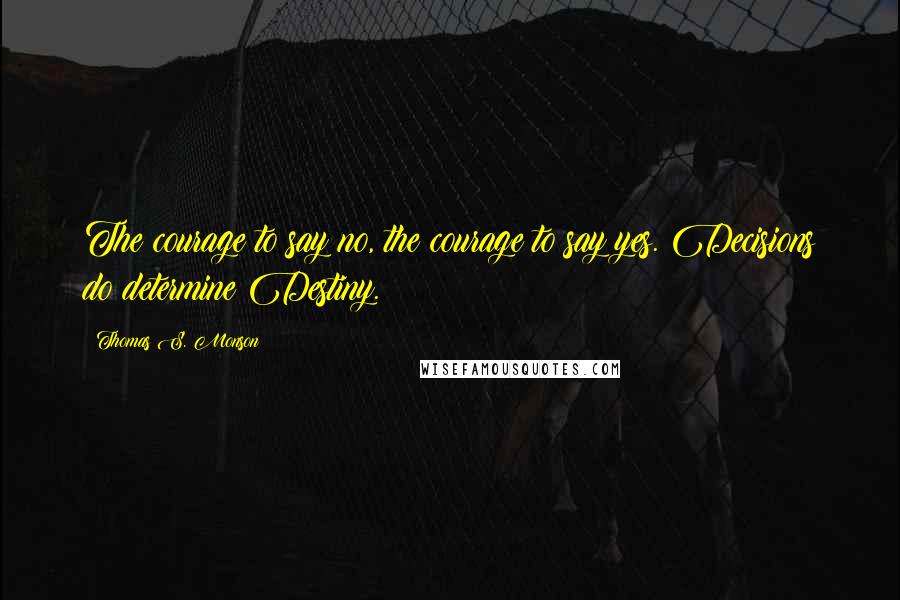 Thomas S. Monson Quotes: The courage to say no, the courage to say yes. Decisions do determine Destiny.