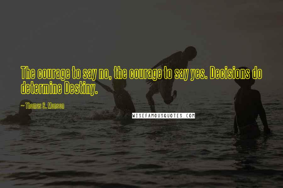 Thomas S. Monson Quotes: The courage to say no, the courage to say yes. Decisions do determine Destiny.