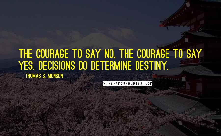 Thomas S. Monson Quotes: The courage to say no, the courage to say yes. Decisions do determine Destiny.