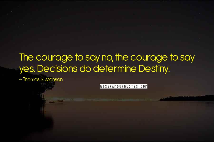 Thomas S. Monson Quotes: The courage to say no, the courage to say yes. Decisions do determine Destiny.