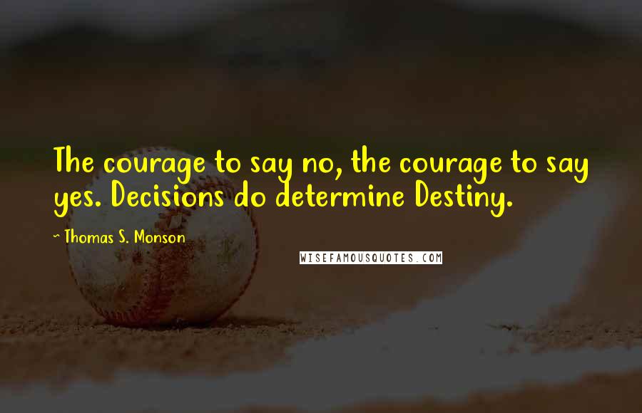 Thomas S. Monson Quotes: The courage to say no, the courage to say yes. Decisions do determine Destiny.