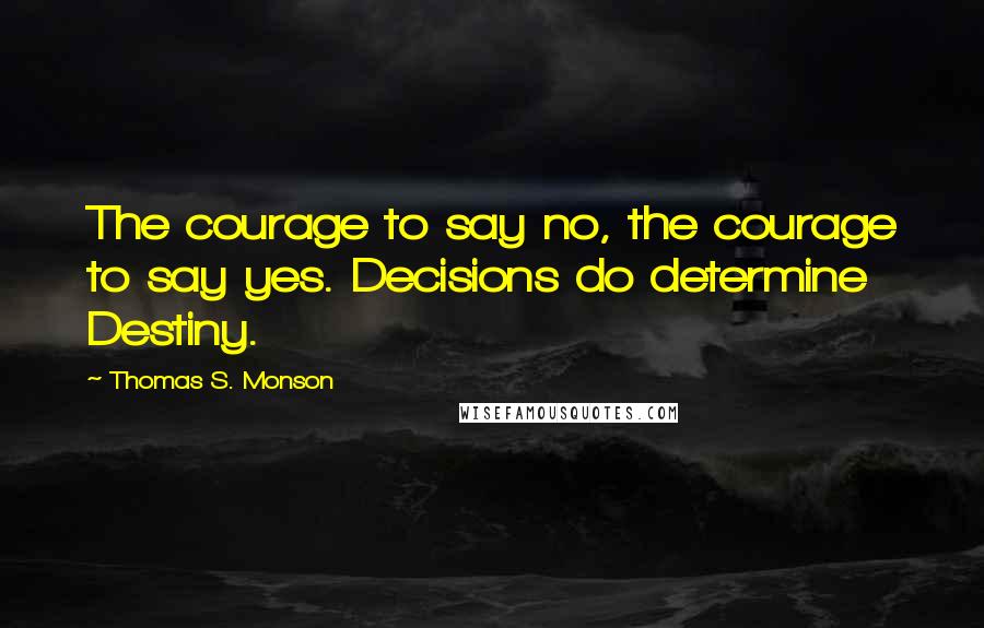 Thomas S. Monson Quotes: The courage to say no, the courage to say yes. Decisions do determine Destiny.