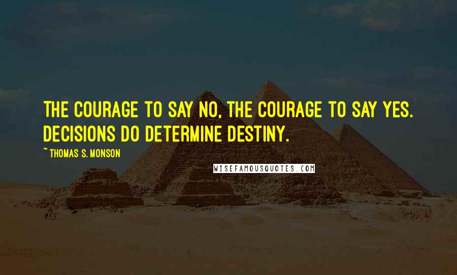 Thomas S. Monson Quotes: The courage to say no, the courage to say yes. Decisions do determine Destiny.