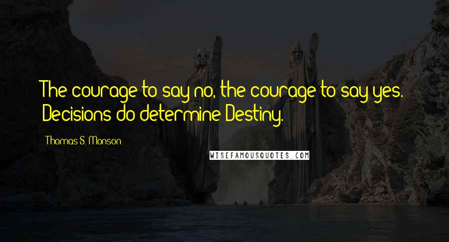 Thomas S. Monson Quotes: The courage to say no, the courage to say yes. Decisions do determine Destiny.