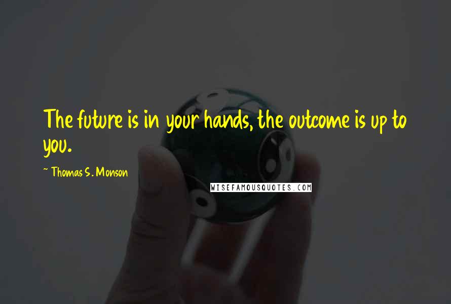 Thomas S. Monson Quotes: The future is in your hands, the outcome is up to you.